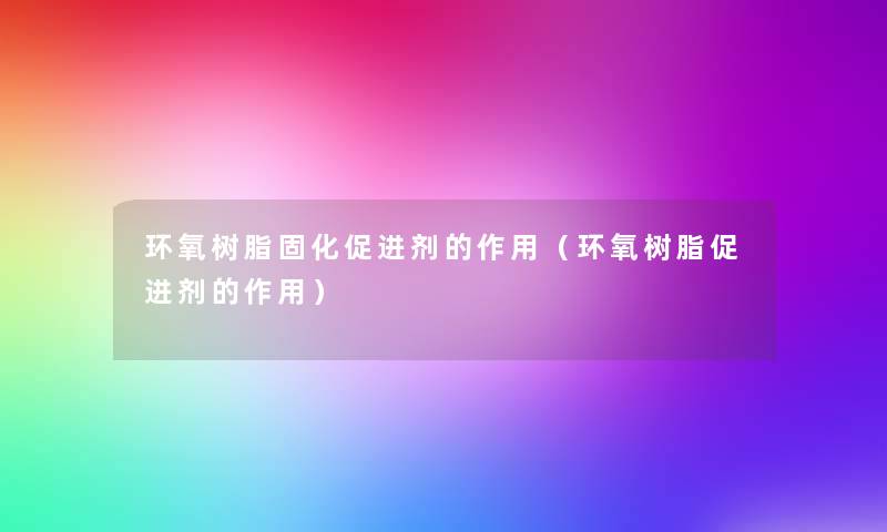 环氧树脂固化促进剂的作用(环氧树脂促进剂的作用) 环氧树脂固化促进剂的作用(环氧树脂促进剂的作用)