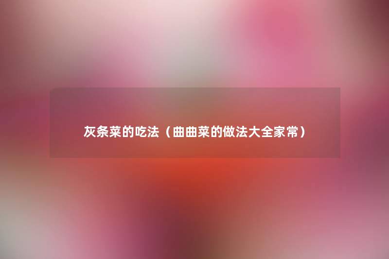 灰条菜的吃法(曲曲菜的做法大全家常) 灰条菜的吃法(曲曲菜的做法大全家常)