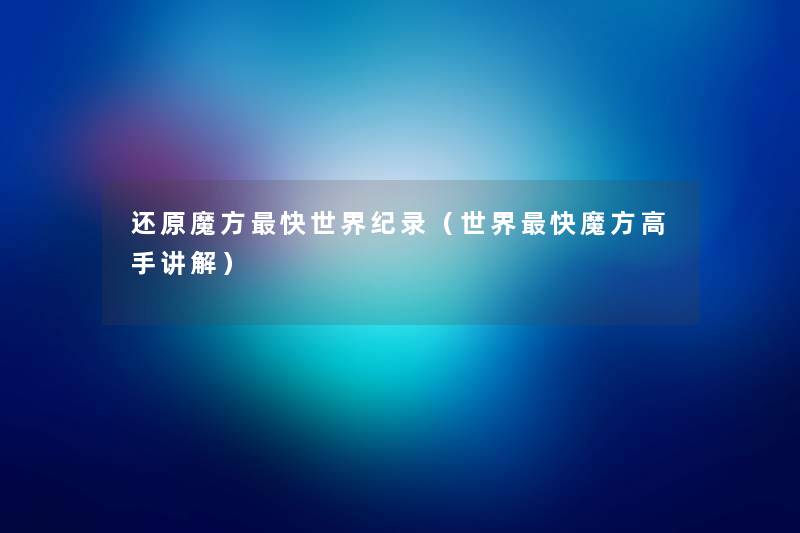 还原魔方快世界纪录(世界快魔方高手讲解) 还原魔方快世界纪录(世界快魔方高手讲解)