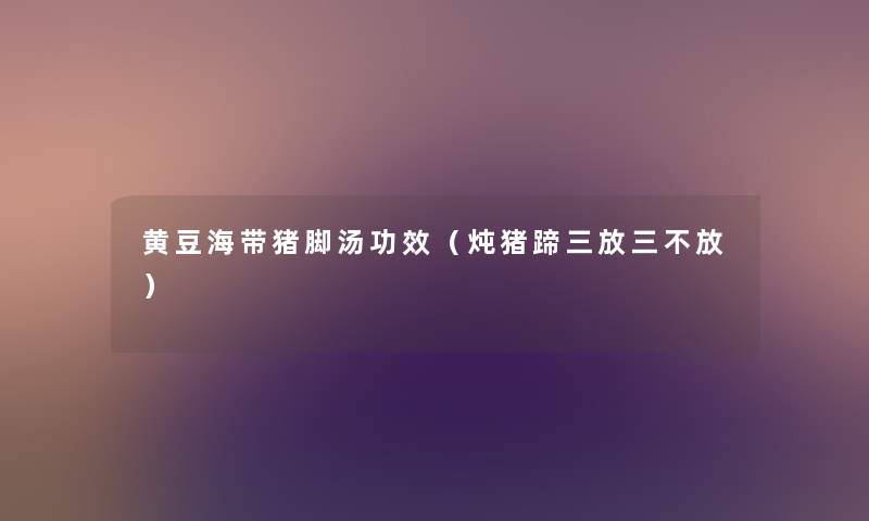 黄豆海带猪脚汤功效(炖猪蹄三放三不放) 黄豆海带猪脚汤功效(炖猪蹄三放三不放)