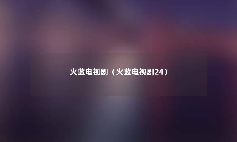 火蓝电视剧(火蓝电视剧24) 火蓝电视剧(火蓝电视剧24)