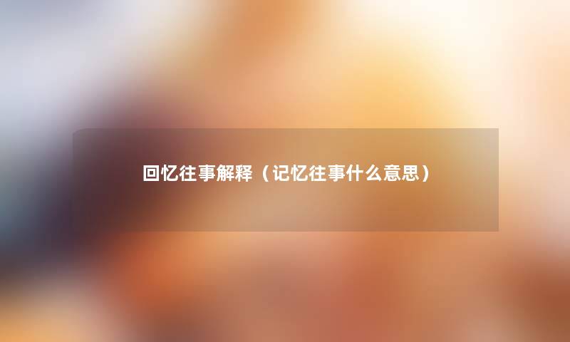 回忆往事解释(记忆往事什么意思) 回忆往事解释(记忆往事什么意思)