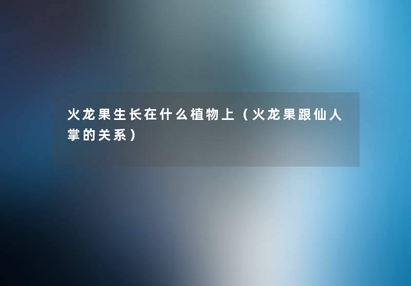火龙果生长在什么植物上(火龙果跟仙人掌的关系) 火龙果生长在什么植物上(火龙果跟仙人掌的关系)