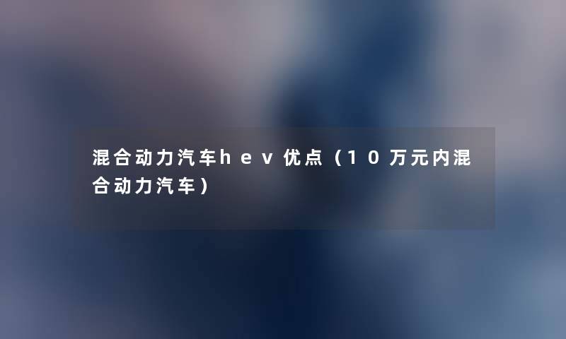 混合动力汽车hev优点(10万元内混合动力汽车) 混合动力汽车hev优点(10万元内混合动力汽车)