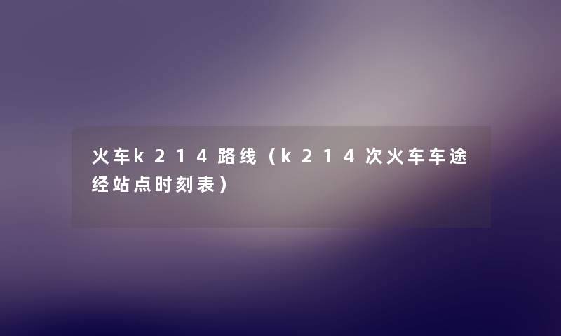 火车k214路线(k214次火车车途经站点时刻表) 火车k214路线(k214次火车车途经站点时刻表)