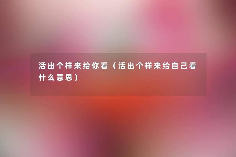 活出个样来给你看(活出个样来给自己看什么意思) 活出个样来给你看(活出个样来给自己看什么意思)