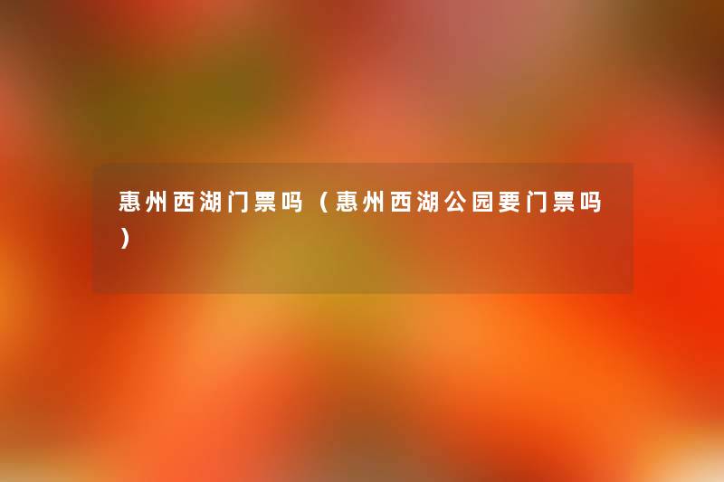 惠州西湖门票吗(惠州西湖公园要门票吗) 惠州西湖门票吗(惠州西湖公园要门票吗)