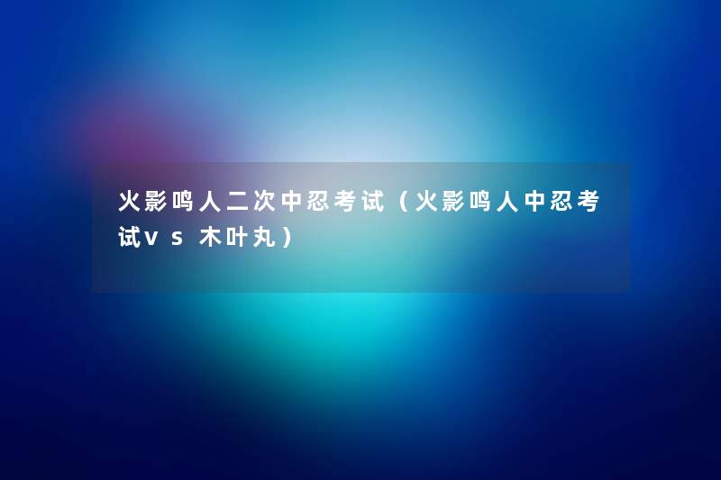 火影鸣人二次中忍考试(火影鸣人中忍考试vs木叶丸) 火影鸣人二次中忍考试(火影鸣人中忍考试vs木叶丸)