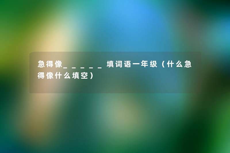 急得像_____填词语一年级(什么急得像什么填空) 急得像_____填词语一年级(什么急得像什么填空)