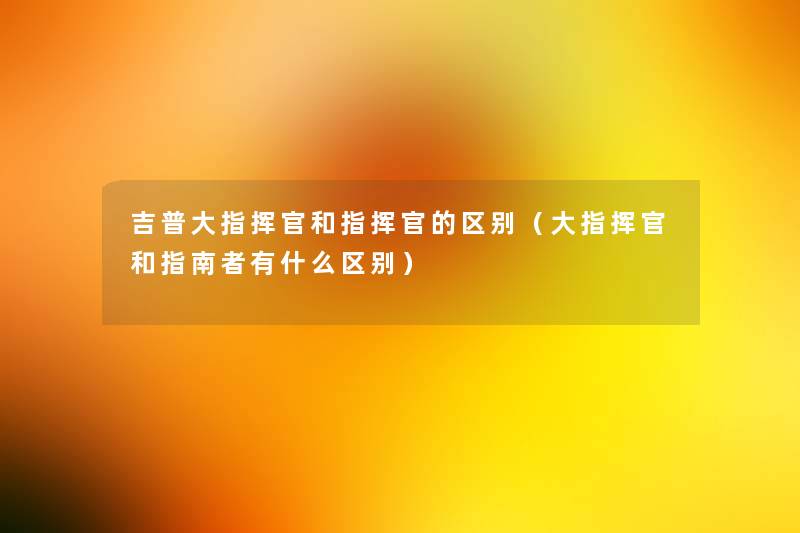 吉普大指挥官和指挥官的区别(大指挥官和指南者有什么区别) 吉普大指挥官和指挥官的区别(大指挥官和指南者有什么区别)