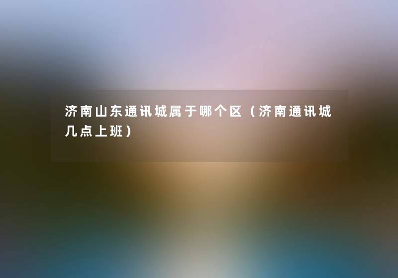 济南山东通讯城属于哪个区(济南通讯城几点上班) 济南山东通讯城属于哪个区(济南通讯城几点上班)