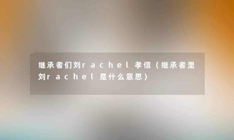 继承者们刘rachel孝信(继承者里刘rachel是什么意思) 继承者们刘rachel孝信(继承者里刘rachel是什么意思)