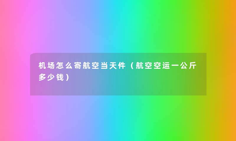 机场怎么寄航空当天件(航空空运一公斤多少钱) 机场怎么寄航空当天件(航空空运一公斤多少钱)