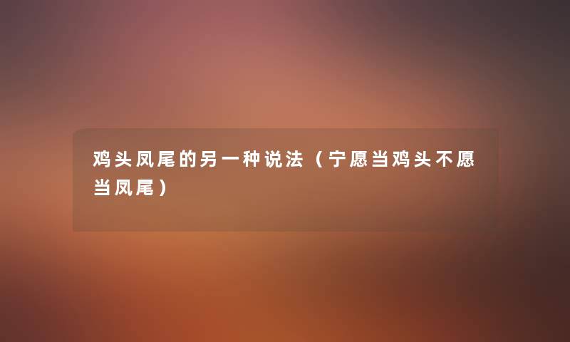 鸡头凤尾的另一种说法(宁愿当鸡头不愿当凤尾) 鸡头凤尾的另一种说法(宁愿当鸡头不愿当凤尾)