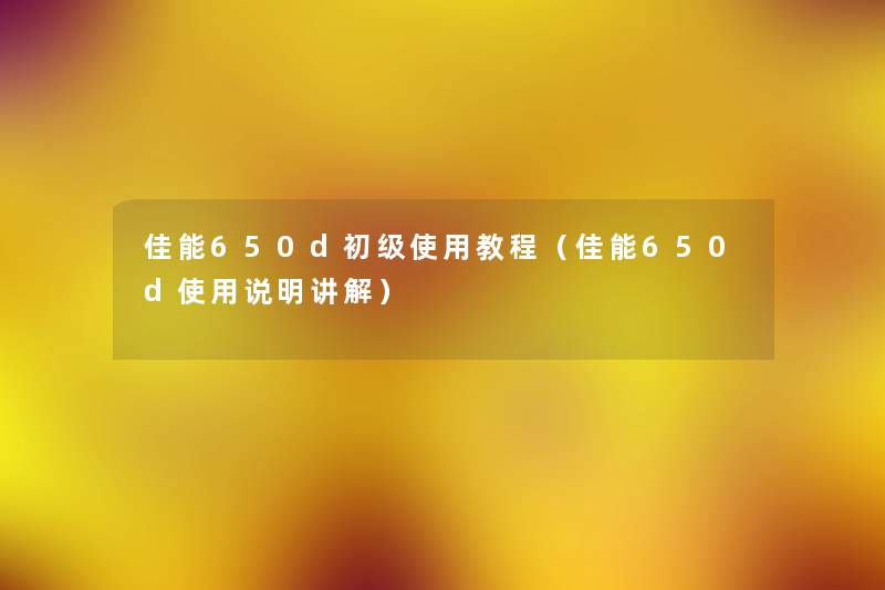 佳能650d初级使用教程(佳能650d使用说明讲解) 佳能650d初级使用教程(佳能650d使用说明讲解)