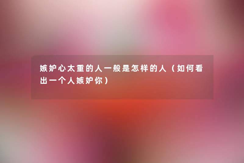嫉妒心太重的人一般是怎样的人(如何看出一个人嫉妒你) 嫉妒心太重的人一般是怎样的人(如何看出一个人嫉妒你)