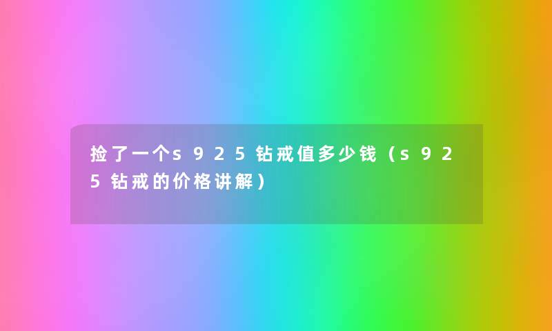 捡了一个s925钻戒值多少钱(s925钻戒的价格讲解) 捡了一个s925钻戒值多少钱(s925钻戒的价格讲解)