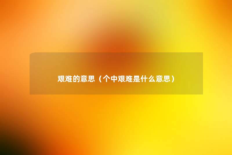 艰难的意思(个中艰难是什么意思) 艰难的意思(个中艰难是什么意思)