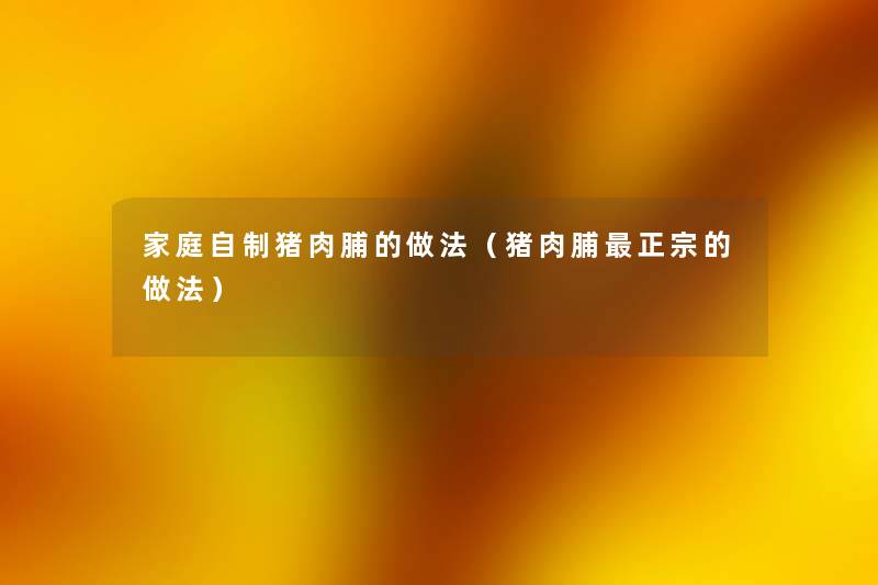 家庭自制猪肉脯的做法(猪肉脯正宗的做法) 家庭自制猪肉脯的做法(猪肉脯正宗的做法)