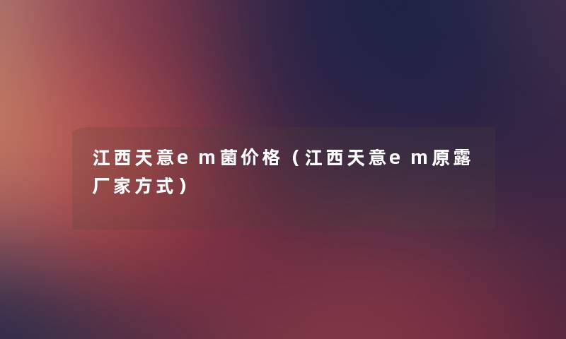 江西天意em菌价格(江西天意em原露厂家方式) 江西天意em菌价格(江西天意em原露厂家方式)