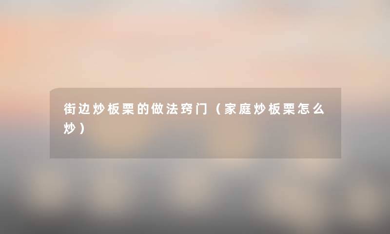 街边炒板栗的做法窍门(家庭炒板栗怎么炒) 街边炒板栗的做法窍门(家庭炒板栗怎么炒)