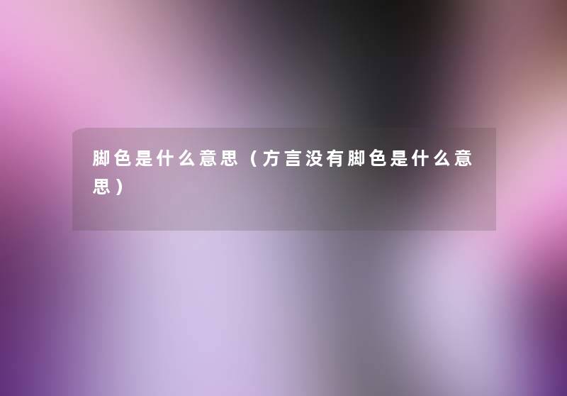 脚色是什么意思(方言没有脚色是什么意思) 脚色是什么意思(方言没有脚色是什么意思)