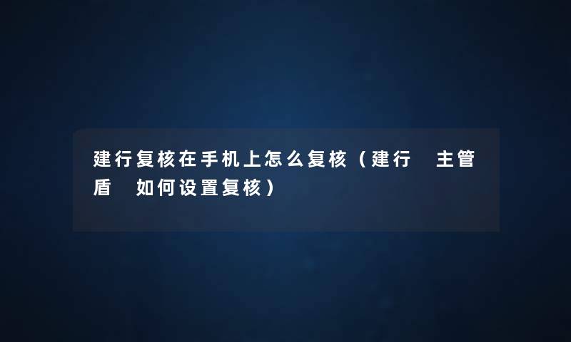 建行复核在手机上怎么复核(建行 主管盾 如何设置复核) 建行复核在手机上怎么复核(建行 主管盾 如何设置复核)