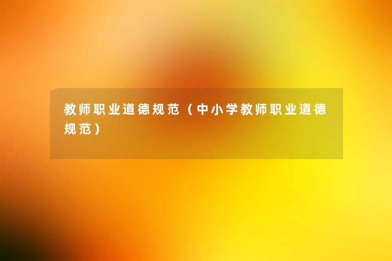 教师职业道德规范(中小学教师职业道德规范) 教师职业道德规范(中小学教师职业道德规范)