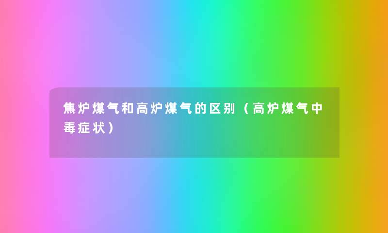 焦炉煤气和高炉煤气的区别(高炉煤气中毒症状) 焦炉煤气和高炉煤气的区别(高炉煤气中毒症状)