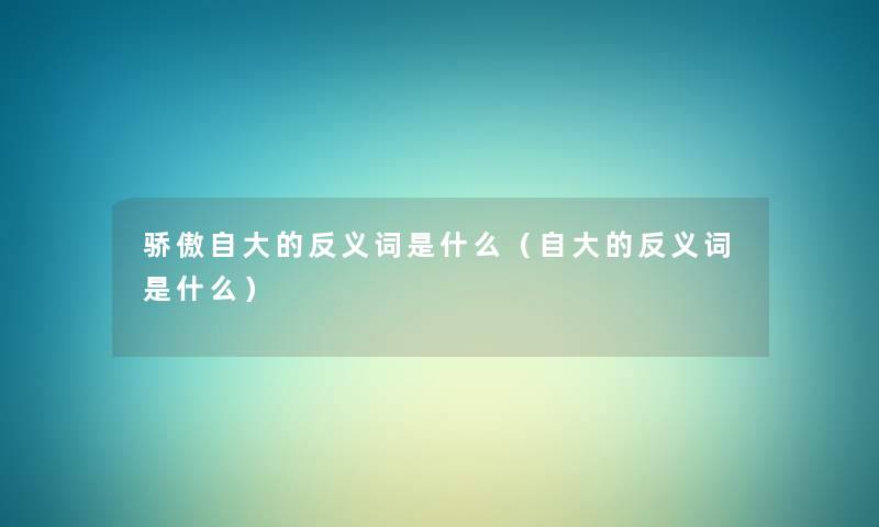 骄傲自大的反义词是什么(自大的反义词是什么) 骄傲自大的反义词是什么(自大的反义词是什么)