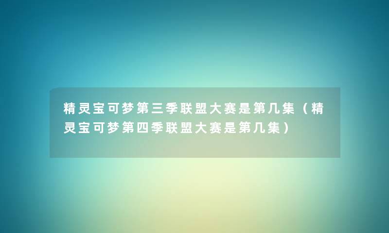精灵宝可梦第三季联盟大赛是第几集(精灵宝可梦第四季联盟大赛是第几集) 精灵宝可梦第三季联盟大赛是第几集(精灵宝可梦第四季联盟大赛是第几集)