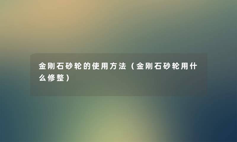 金刚石砂轮的使用方法(金刚石砂轮用什么修整) 金刚石砂轮的使用方法(金刚石砂轮用什么修整)