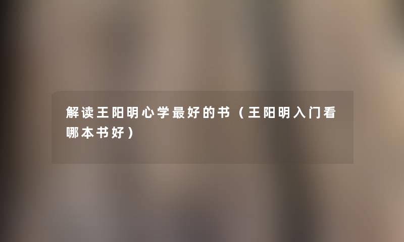 解读王阳明心学好的书(王阳明入门看哪本书好) 解读王阳明心学好的书(王阳明入门看哪本书好)