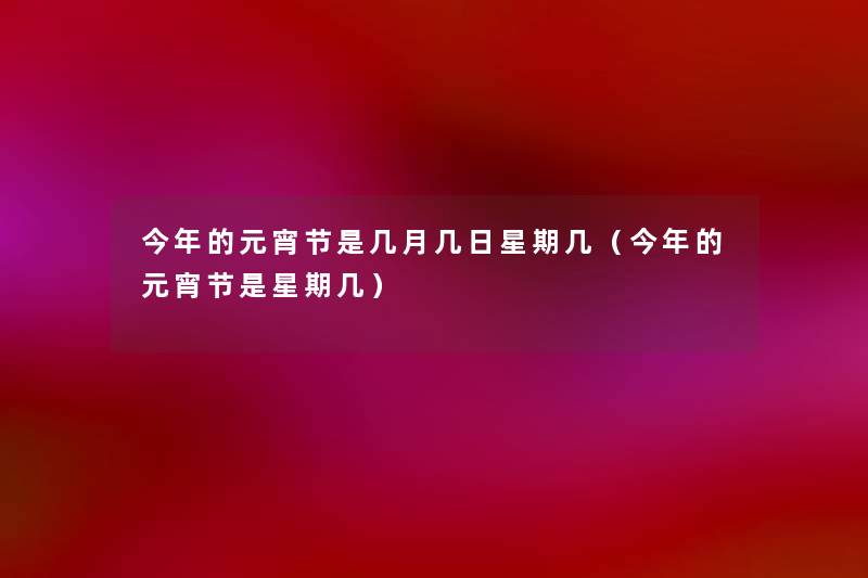 今年的元宵节是几月几日星期几(今年的元宵节是星期几) 今年的元宵节是几月几日星期几(今年的元宵节是星期几)