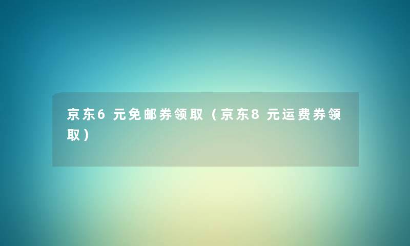 京东6元免邮券领取(京东8元运费券领取) 京东6元免邮券领取(京东8元运费券领取)