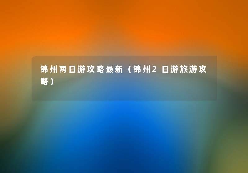锦州两日游攻略新(锦州2日游旅游攻略) 锦州两日游攻略新(锦州2日游旅游攻略)