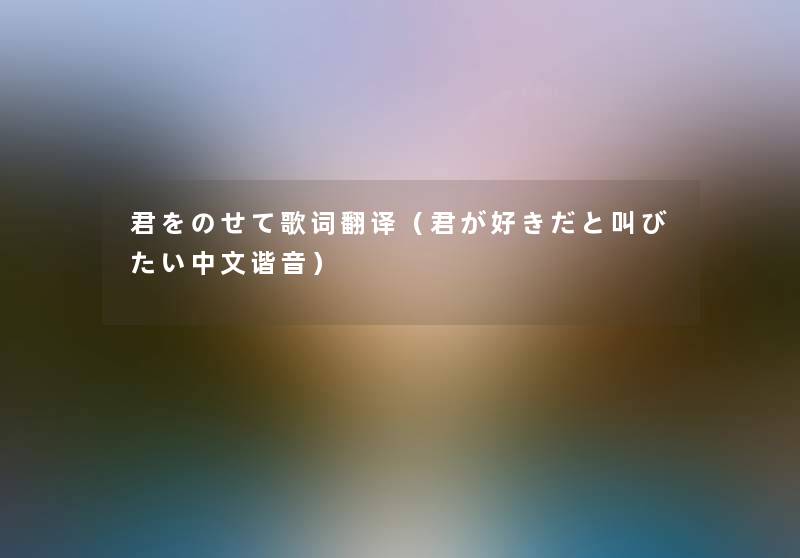 君をのせて歌词翻译（君が好きだと叫びたい中文谐音）