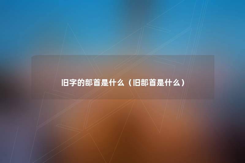 旧字的部首是什么(旧部首是什么) 旧字的部首是什么(旧部首是什么)