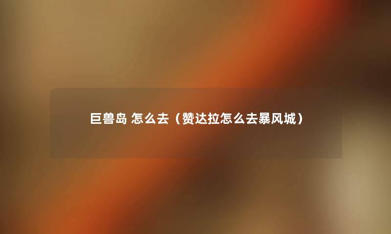 巨兽岛 怎么去(赞达拉怎么去暴风城) 巨兽岛 怎么去(赞达拉怎么去暴风城)