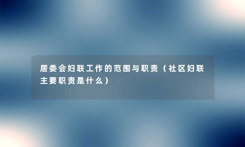 居委会妇联工作的范围与职责(社区妇联主要职责是什么) 居委会妇联工作的范围与职责(社区妇联主要职责是什么)