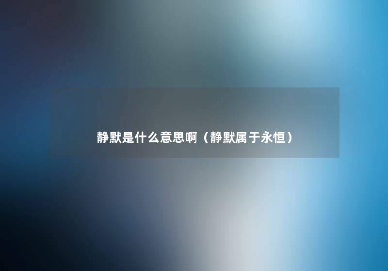 静默是什么意思啊(静默属于永恒) 静默是什么意思啊(静默属于永恒)