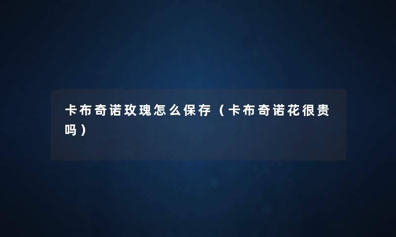 卡布奇诺玫瑰怎么保存(卡布奇诺花很贵吗) 卡布奇诺玫瑰怎么保存(卡布奇诺花很贵吗)