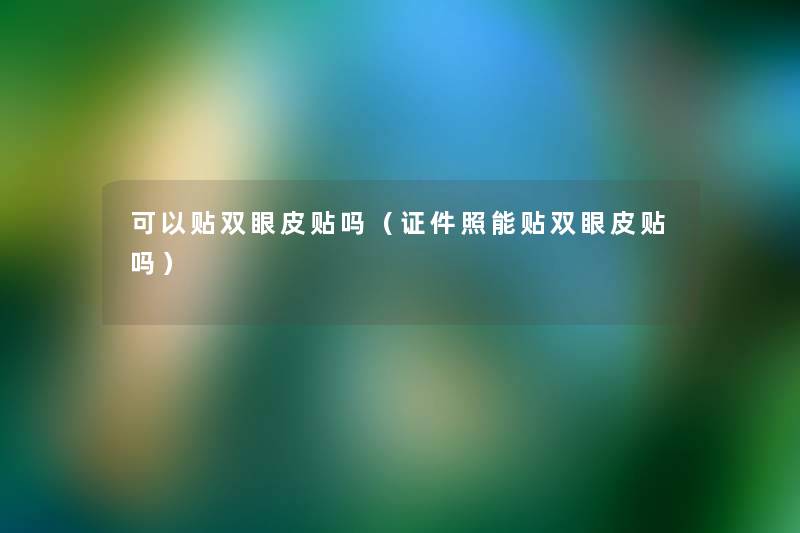 可以贴双眼皮贴吗(证件照能贴双眼皮贴吗) 可以贴双眼皮贴吗(证件照能贴双眼皮贴吗)