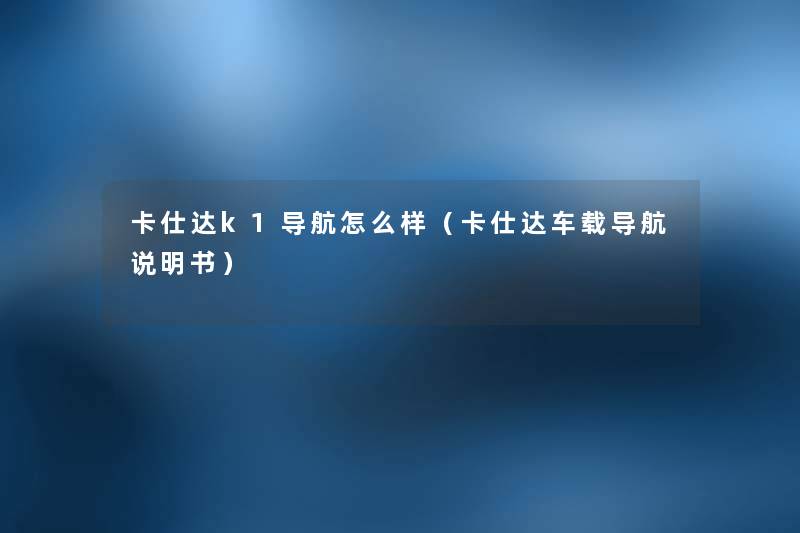 卡仕达k1导航怎么样(卡仕达车载导航说明书) 卡仕达k1导航怎么样(卡仕达车载导航说明书)