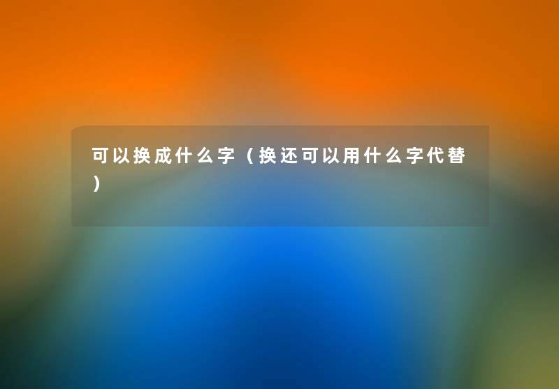可以换成什么字(换还可以用什么字代替) 可以换成什么字(换还可以用什么字代替)