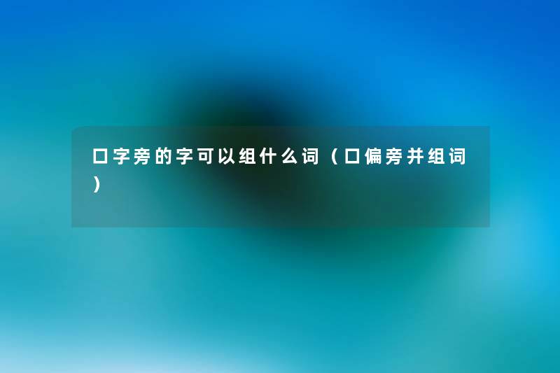 口字旁的字可以组什么词(口偏旁并组词) 口字旁的字可以组什么词(口偏旁并组词)