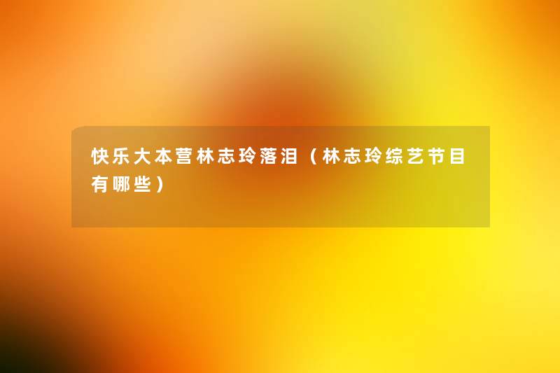 快乐大本营林志玲落泪(林志玲综艺节目有哪些) 快乐大本营林志玲落泪(林志玲综艺节目有哪些)