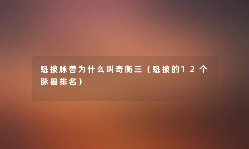 魁拔脉兽为什么叫奇衡三(魁拔的12个脉兽推荐) 魁拔脉兽为什么叫奇衡三(魁拔的12个脉兽推荐)
