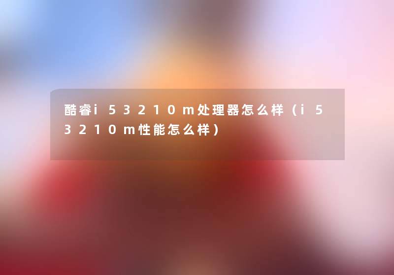 酷睿i53210m处理器怎么样(i53210m性能怎么样) 酷睿i53210m处理器怎么样(i53210m性能怎么样)