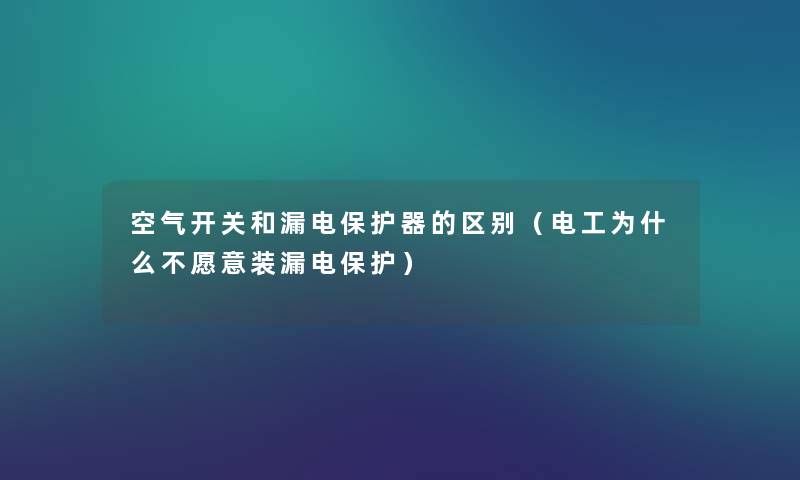 空气开关和漏电保护器的区别(电工为什么不愿意装漏电保护) 空气开关和漏电保护器的区别(电工为什么不愿意装漏电保护)